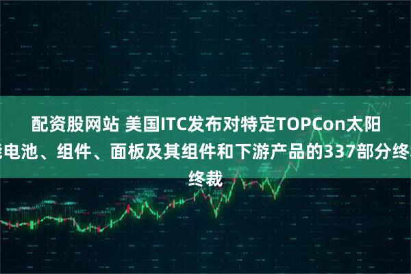 配资股网站 美国ITC发布对特定TOPCon太阳能电池、组件、面板及其组件和下游产品的337部分终裁