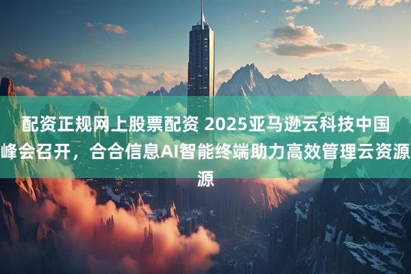 配资正规网上股票配资 2025亚马逊云科技中国峰会召开，合合信息AI智能终端助力高效管理云资源