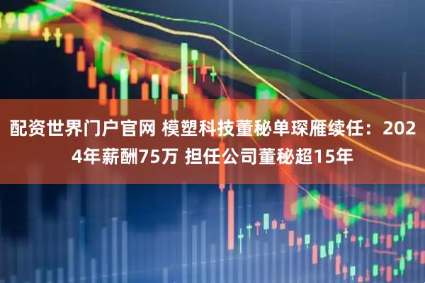 配资世界门户官网 模塑科技董秘单琛雁续任：2024年薪酬75万 担任公司董秘超15年