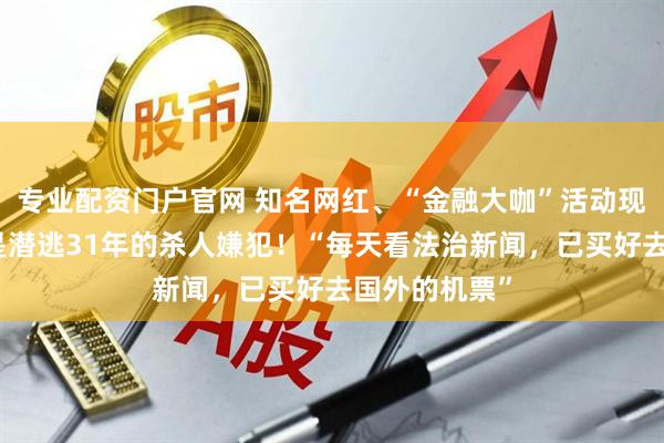 专业配资门户官网 知名网红、“金融大咖”活动现场被抓，竟是潜逃31年的杀人嫌犯！“每天看法治新闻，已买好去国外的机票”