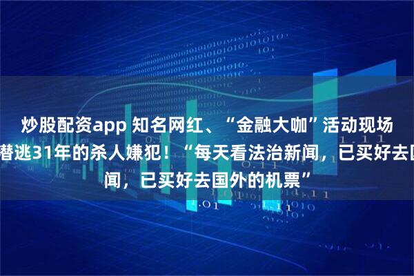 炒股配资app 知名网红、“金融大咖”活动现场被抓，竟是潜逃31年的杀人嫌犯！“每天看法治新闻，已买好去国外的机票”