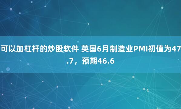 可以加杠杆的炒股软件 英国6月制造业PMI初值为47.7，预期46.6