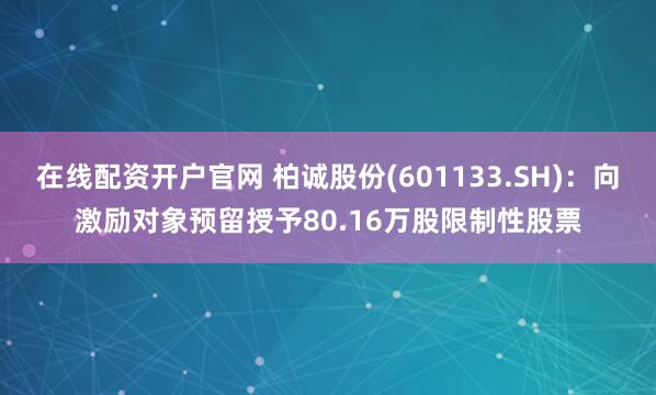 在线配资开户官网 柏诚股份(601133.SH)：向激励对象预留授予80.16万股限制性股票