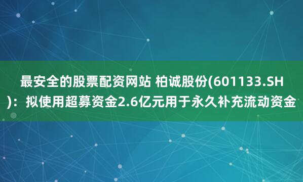 最安全的股票配资网站 柏诚股份(601133.SH)：拟使用超募资金2.6亿元用于永久补充流动资金