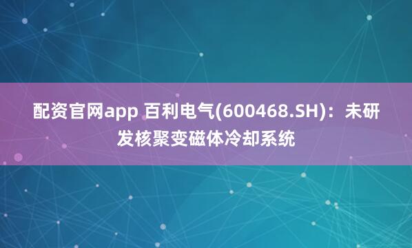 配资官网app 百利电气(600468.SH)：未研发核聚变磁体冷却系统