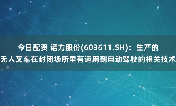 今日配资 诺力股份(603611.SH)：生产的无人叉车在封闭场所里有运用到自动驾驶的相关技术