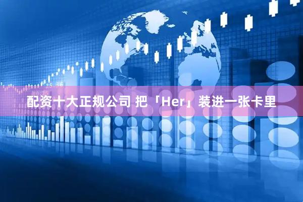 配资十大正规公司 把「Her」装进一张卡里