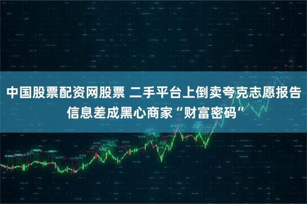 中国股票配资网股票 二手平台上倒卖夸克志愿报告 信息差成黑心商家“财富密码”