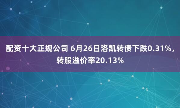 配资十大正规公司 6月26日洛凯转债下跌0.31%，转股溢价率20.13%