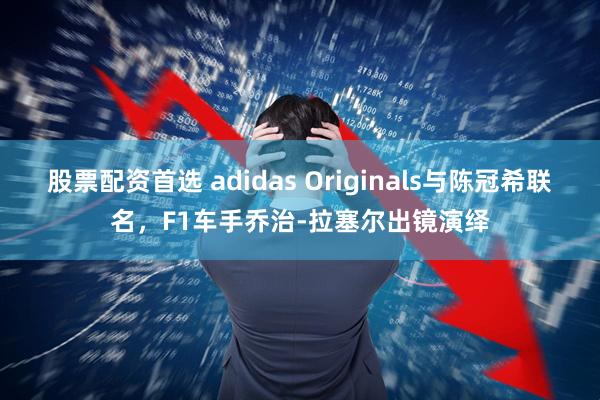 股票配资首选 adidas Originals与陈冠希联名，F1车手乔治-拉塞尔出镜演绎
