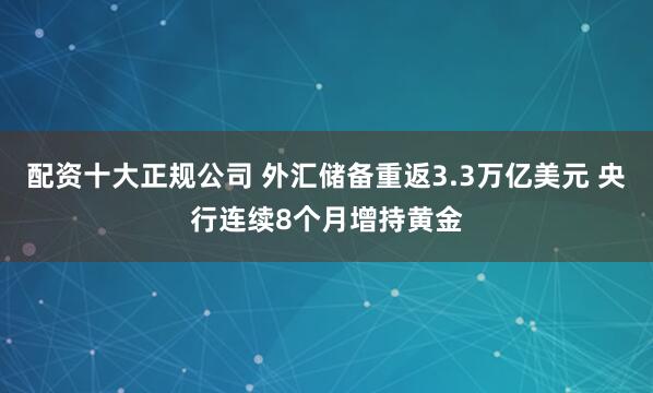 配资十大正规公司 外汇储备重返3.3万亿美元 央行连续8个月增持黄金