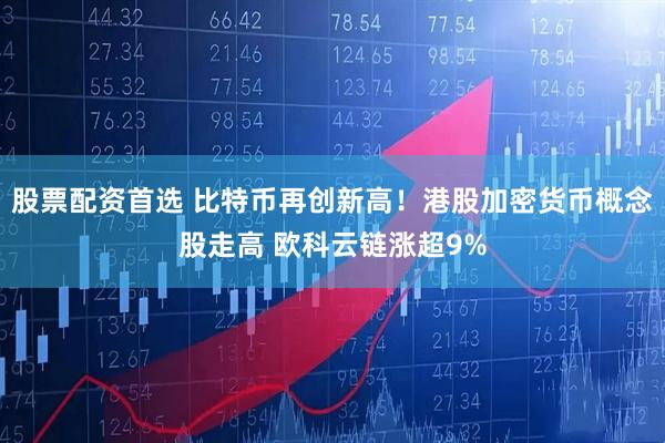 股票配资首选 比特币再创新高！港股加密货币概念股走高 欧科云链涨超9%