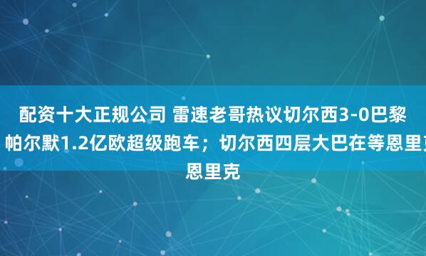 配资十大正规公司 雷速老哥热议切尔西3-0巴黎：帕尔默1.2亿欧超级跑车；切尔西四层大巴在等恩里克