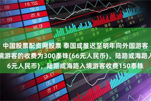 中国股票配资网股票 泰国或推迟至明年向外国游客征收入境费，航空入境游客的收费为300泰铢(66元人民币)，陆路或海路入境游客收费150泰铢