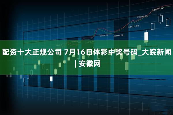 配资十大正规公司 7月16日体彩中奖号码_大皖新闻 | 安徽网
