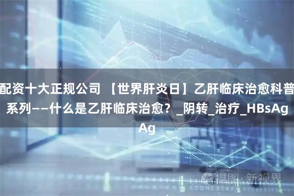 配资十大正规公司 【世界肝炎日】乙肝临床治愈科普系列——什么是乙肝临床治愈？_阴转_治疗_HBsAg