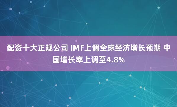 配资十大正规公司 IMF上调全球经济增长预期 中国增长率上调至4.8%