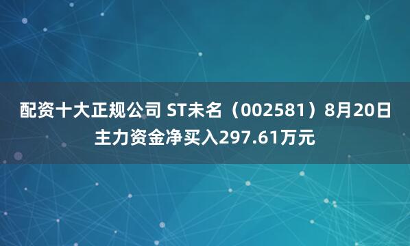 配资十大正规公司 ST未名（002581）8月20日主力资金净买入297.61万元