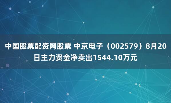 中国股票配资网股票 中京电子（002579）8月20日主力资金净卖出1544.10万元