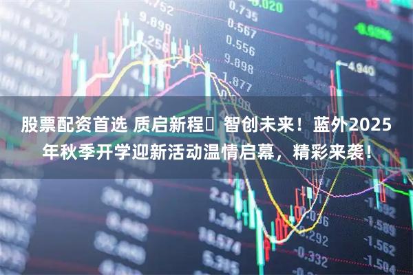 股票配资首选 质启新程・智创未来！蓝外2025年秋季开学迎新活动温情启幕，精彩来袭！