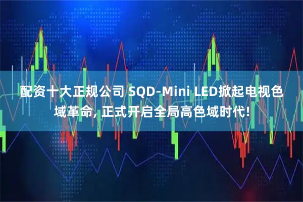 配资十大正规公司 SQD-Mini LED掀起电视色域革命, 正式开启全局高色域时代!