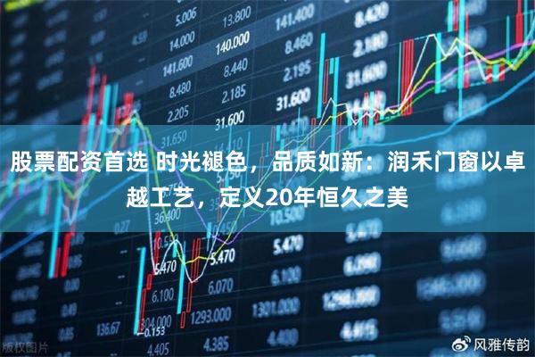 股票配资首选 时光褪色，品质如新：润禾门窗以卓越工艺，定义20年恒久之美