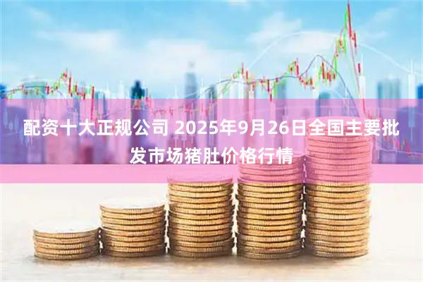 配资十大正规公司 2025年9月26日全国主要批发市场猪肚价格行情