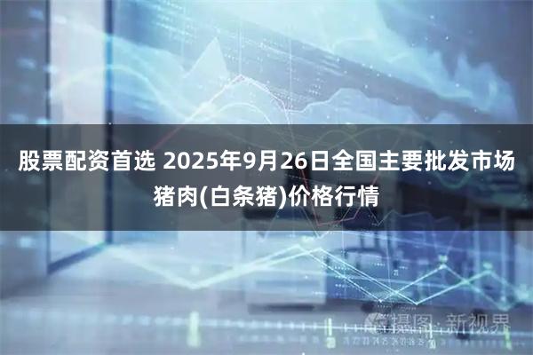股票配资首选 2025年9月26日全国主要批发市场猪肉(白条猪)价格行情