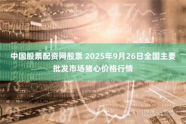 中国股票配资网股票 2025年9月26日全国主要批发市场猪心价格行情