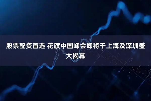 股票配资首选 花旗中国峰会即将于上海及深圳盛大揭幕