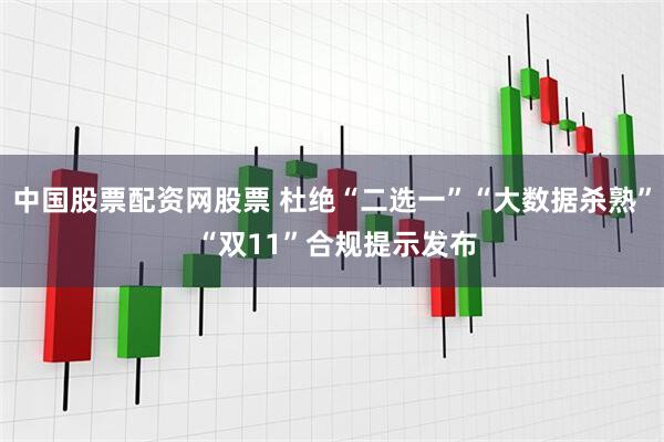 中国股票配资网股票 杜绝“二选一”“大数据杀熟” “双11”合规提示发布