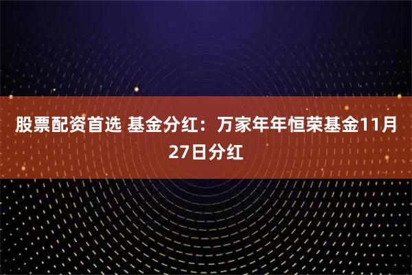 股票配资首选 基金分红：万家年年恒荣基金11月27日分红