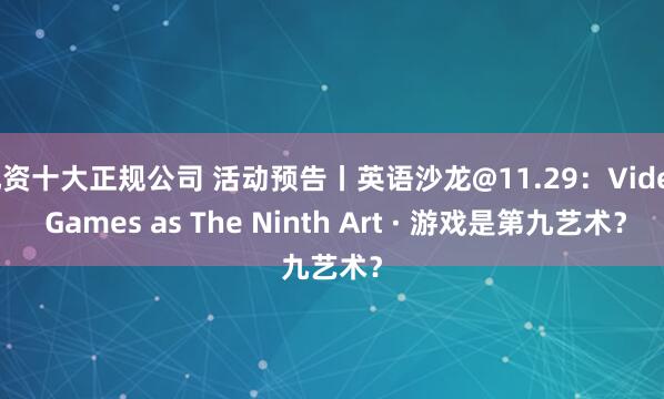 配资十大正规公司 活动预告丨英语沙龙@11.29：Video Games as The Ninth Art · 游戏是第九艺术？