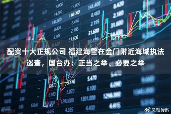 配资十大正规公司 福建海警在金门附近海域执法巡查，国台办：正当之举、必要之举