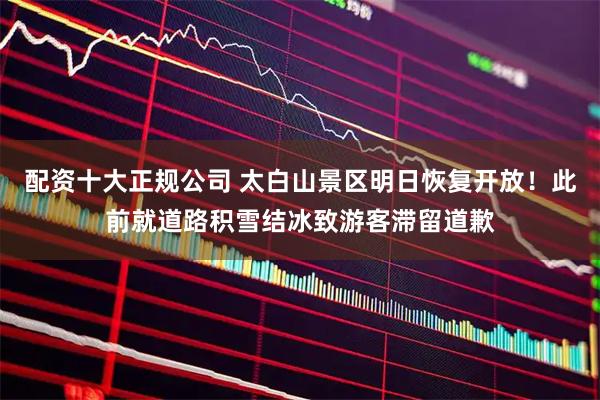 配资十大正规公司 太白山景区明日恢复开放！此前就道路积雪结冰致游客滞留道歉