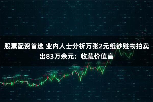 股票配资首选 业内人士分析万张2元纸钞赃物拍卖出83万余元：收藏价值高