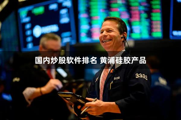 国内炒股软件排名 黄浦硅胶产品