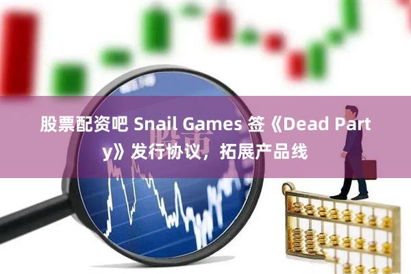股票配资吧 Snail Games 签《Dead Party》发行协议,拓展产品线