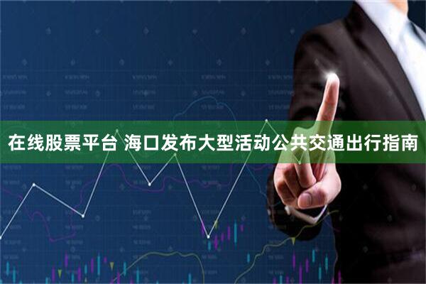 在线股票平台 海口发布大型活动公共交通出行指南