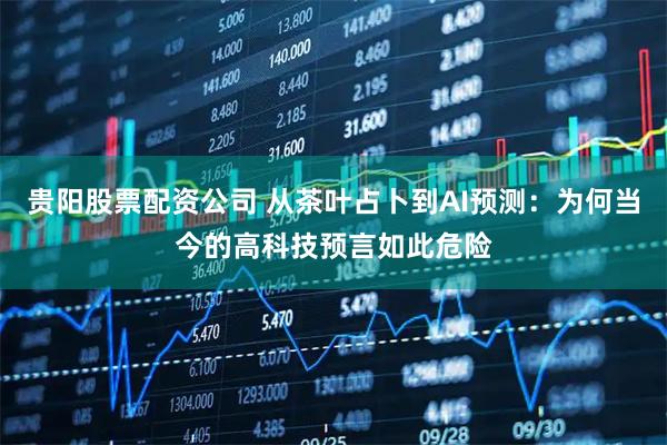 贵阳股票配资公司 从茶叶占卜到AI预测：为何当今的高科技预言如此危险