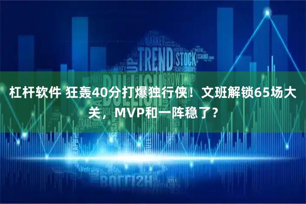 杠杆软件 狂轰40分打爆独行侠！文班解锁65场大关，MVP和一阵稳了？