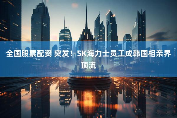 全国股票配资 突发！SK海力士员工成韩国相亲界顶流