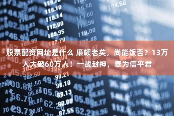 股票配资网址是什么 廉颇老矣，尚能饭否？13万人大破60万人！一战封神，奉为信平君