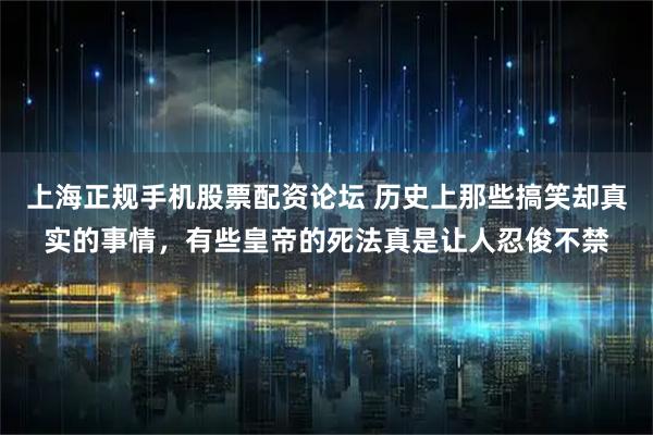 上海正规手机股票配资论坛 历史上那些搞笑却真实的事情，有些皇帝的死法真是让人忍俊不禁
