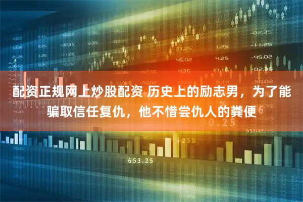 配资正规网上炒股配资 历史上的励志男，为了能骗取信任复仇，他不惜尝仇人的粪便